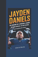 Jayden Daniels Biography: The Making of a Football Legend, Breaking Barriers, Setting Records, and Inspiring the Future