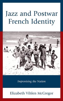 Jazz and Postwar French Identity: Improvising the Nation - McGregor, Elizabeth Vihlen