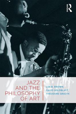 Jazz and the Philosophy of Art - Brown, Lee B., and Goldblatt, David, and Gracyk, Theodore