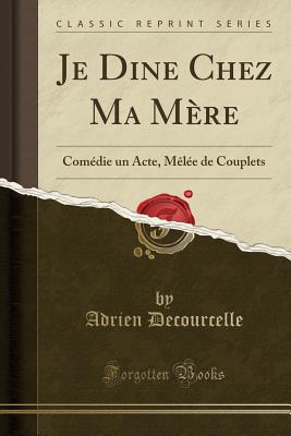 Je Dine Chez Ma Mere: Comedie Un Acte, Melee de Couplets (Classic Reprint) - Decourcelle, Adrien