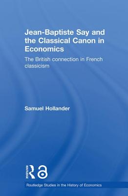 Jean-Baptiste Say and the Classical Canon in Economics: The British Connection in French Classicism - Hollander, Samuel