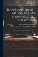 Jean-Louis-Ernest Meissonier, ses souvenirs - ses entretiens; prcds d'une tude sur sa vie et son eouvre