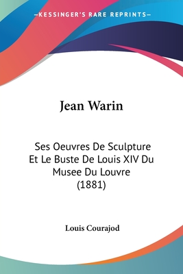 Jean Warin: Ses Oeuvres De Sculpture Et Le Buste De Louis XIV Du Musee Du Louvre (1881) - Courajod, Louis