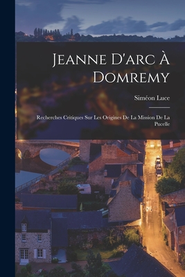 Jeanne D'arc  Domremy: Recherches Critiques Sur Les Origines De La Mission De La Pucelle - Luce, Simon