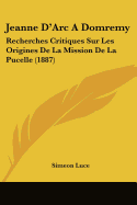 Jeanne D'Arc A Domremy: Recherches Critiques Sur Les Origines De La Mission De La Pucelle (1887)