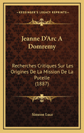 Jeanne D'Arc A Domremy: Recherches Critiques Sur Les Origines De La Mission De La Pucelle (1887)