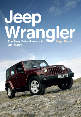 Jeep Wrangler: The Story Behind an Iconic Off-Roader - Fryatt, Nigel