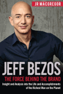 Jeff Bezos: The Force Behind the Brand: Insight and Analysis Into the Life and Accomplishments of the Richest Man on the Planet