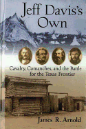 Jeff Davis's Own: Cavalry, Comanches, and the Battle for the Texas Frontier - Arnold, James R