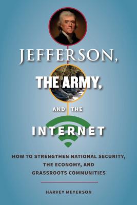 Jefferson, the Army, and the Internet: How to Strengthen National Security, the Economy, and Grassroots Communities - Meyerson, Harvey