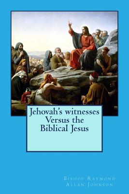 Jehovah's witnesses Versus the Biblical Jesus - Johnson, Bishop Raymond Allan