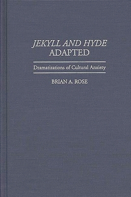 Jekyll and Hyde Adapted: Dramatizations of Cultural Anxiety - Rose, Brian A