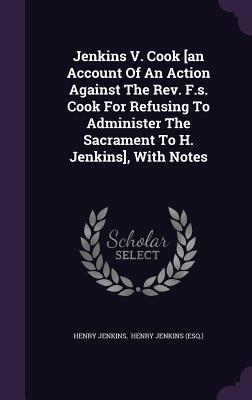 Jenkins V. Cook [an Account Of An Action Against The Rev. F.s. Cook For Refusing To Administer The Sacrament To H. Jenkins], With Notes - Jenkins, Henry, Professor, and Henry Jenkins (Esq ) (Creator)