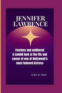 Jennifer Lawrence: Fearless and Unfiltered - A Candid Look at the Life and Career of One of Hollywood's Most Beloved Actress