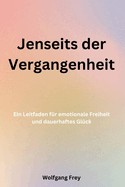 Jenseits der Vergangenheit: Ein Leitfaden fr emotionale Freiheit und dauerhaftes Glck