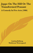 Jeppe On The Hill Or The Transformed Peasant: A Comedy In Five Acts (1906) - Holberg, Ludvig, Bar, and Westergaard, Waldemar (Translated by), and Ruud, Martin Bronn (Translated by)