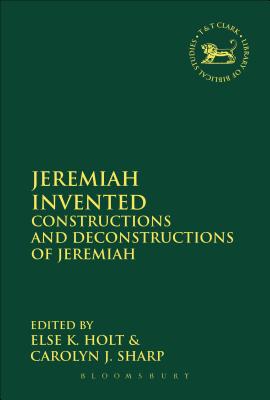 Jeremiah Invented: Constructions and Deconstructions of Jeremiah - Holt, Else K. (Editor), and Sharp, Carolyn J., Professor (Editor)