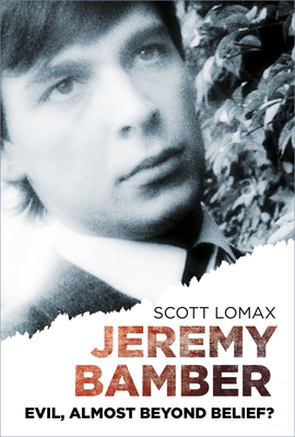 Jeremy Bamber: Evil, Almost Beyond Belief? - Lomax, Scott