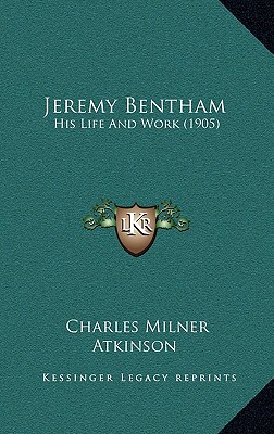 Jeremy Bentham: His Life And Work (1905) - Atkinson, Charles Milner