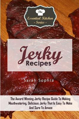 Jerky Recipes: The Award Winning Jerky Recipe Guide to Making Mouthwatering, Delicious Jerky That Is Easy to Make and Sure to Amaze - Sophia, Sarah