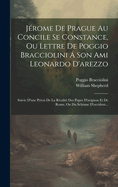 Jerome de Prague Au Concile Se Constance, Ou Lettre de Poggio Bracciolini a Son Ami Leonardo D'Arezzo: Suivie D'Une Precis de La Rivalite Des Pupes D'Avignon Et de Rome, Ou Du Schisme D'Occident...