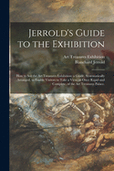 Jerrold's Guide to the Exhibition [microform]: How to See the Art Treasures Exhibition: a Guide, Systematically Arranged, to Enable Visitors to Take a View, at Once Rapid and Complete, of the Art Treasures Palace.