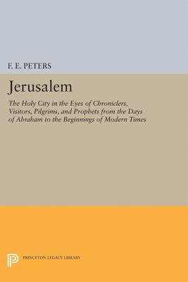 Jerusalem: The Holy City in the Eyes of Chroniclers, Visitors, Pilgrims, and Prophets from the Days of Abraham to the Beginnings of Modern Times - Peters, Francis Edward