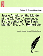 Jessie Arnold; Or, the Murder at the Old Well. a Romance. by the Author of the Black Mantle, [I.E. J. M. Rymer] Etc.