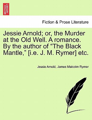 Jessie Arnold; Or, the Murder at the Old Well. a Romance. by the Author of the Black Mantle, [I.E. J. M. Rymer] Etc. - Arnold, Jessie, and Rymer, James Malcolm