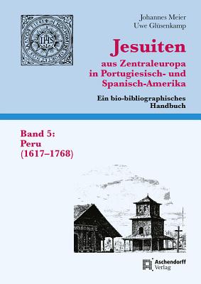 Jesuiten Aus Zentraleuropa in Portugiesisch- Und Spanisch-Amerika. Ein Bio-Bibliographisches Handbuch. Band 5: Peru - Meier, Johannes (Editor), and Glusenkamp, Uwe (Adapted by)