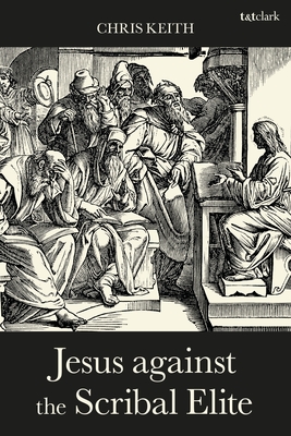 Jesus Against the Scribal Elite: The Origins of the Conflict - Keith, Chris