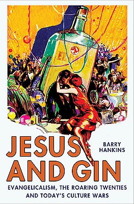 Jesus and Gin: Evangelicalism, the Roaring Twenties and Today's Culture Wars - Hankins, Barry