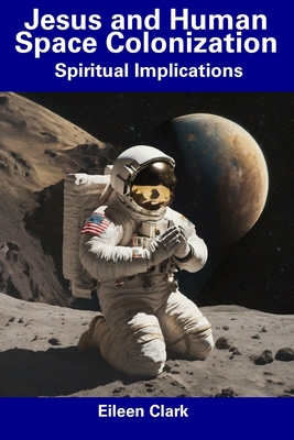 Jesus and Human Space Colonization: Spiritual Implications - Clark, Eileen