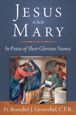 Jesus and Mary: In Praise of Their Glorious Names - Groeschel, Benedict, Fr.