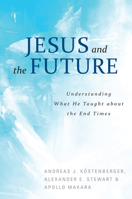 Jesus and the Future: Understanding What He Taught about the End Times - Kostenberger, Andreas, and Stewart, Alexander, and Makara, Apollo
