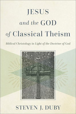 Jesus and the God of Classical Theism: Biblical Christology in Light of the Doctrine of God - Duby, Steven J