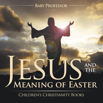 Jesus and the Meaning of Easter Children's Christianity Books - Baby Professor