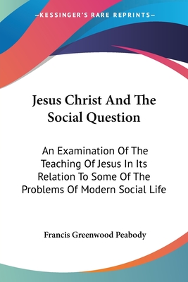 Jesus Christ And The Social Question: An Examination Of The Teaching Of Jesus In Its Relation To Some Of The Problems Of Modern Social Life - Peabody, Francis Greenwood