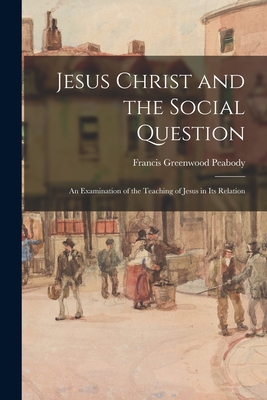 Jesus Christ and the Social Question: An Examination of the Teaching of Jesus in Its Relation - Peabody, Francis Greenwood