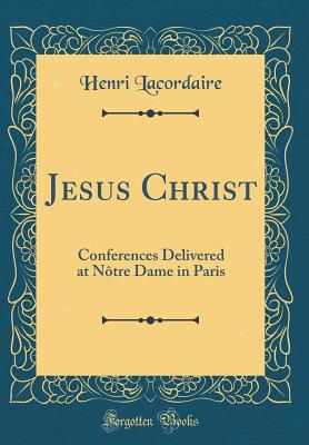 Jesus Christ: Conferences Delivered at Ntre Dame in Paris (Classic Reprint) - Lacordaire, Henri