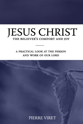 Jesus Christ the Believer's Comfort and Joy: A practical look at the person and work of our Lord - Sheats, R A (Translated by), and Viret, Pierre