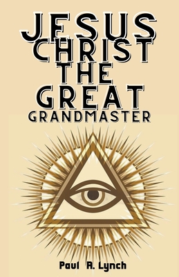 Jesus Christ the Great Grand Master - Lynch, Paul A