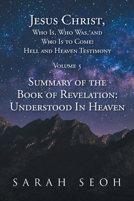 Jesus Christ, Who Is, Who Was, and Who Is to Come! Hell and Heaven Testimony: Summary of the Book of Revelation: Understood In Heaven - Seoh, Sarah