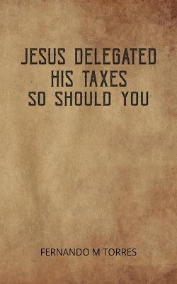 Jesus Delegated His Taxes: So Should You - Torres, Fernando M