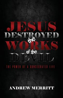 Jesus Destroyed the Works of the Devil: The Power of a Consecrated Life - Merritt, Andrew