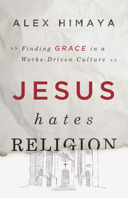 Jesus Hates Religion: Finding Grace in a Works-Driven Culture - Himaya, Alex