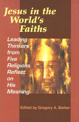 Jesus in the World's Faiths: Leading Thinkers from Five Religions Reflect on His Meaning - Barker, Gregory A, M.DIV., PH.D. (Editor)
