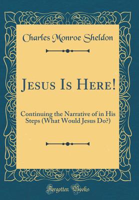 Jesus Is Here!: Continuing the Narrative of in His Steps (What Would Jesus Do?) (Classic Reprint) - Sheldon, Charles Monroe