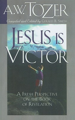 Jesus Is Victor: A Fresh Perspective on the Book of Revelation - Tozer, A W, and Smith, Gerald B (Compiled by)