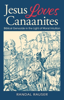 Jesus Loves Canaanites: Biblical Genocide in the Light of Moral Intuition - Rauser, Randal